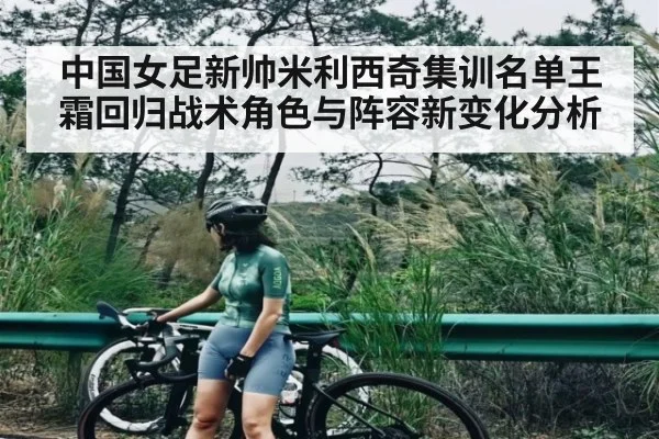 中国女足新帅米利西奇集训名单王霜回归战术角色与阵容新变化分析