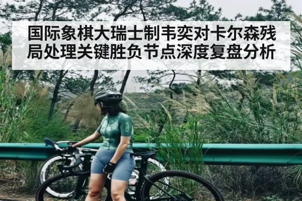 国际象棋大瑞士制韦奕对卡尔森残局处理关键胜负节点深度复盘分析