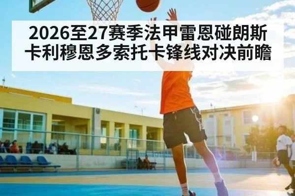 2026至27赛季法甲雷恩碰朗斯 卡利穆恩多索托卡锋线对决前瞻